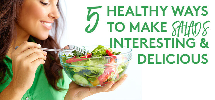 5 Healthy Ways to Make Salads Interesting and Delicious
