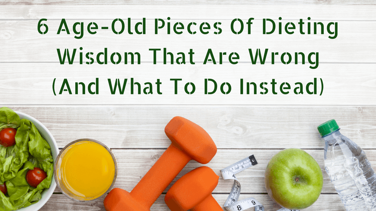 6 Age-Old Pieces Of Dieting Wisdom That Are Wrong (And What To Do Instead)